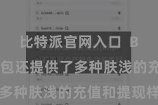 比特派官网入口  Bitpie钱包还提供了多种肤浅的充值和提现样子