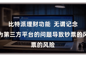比特派理财功能  无谓记念因为第三方平台的问题导致钞票的风险