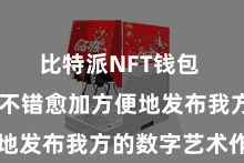 比特派NFT钱包  让用户不错愈加方便地发布我方的数字艺术作品
